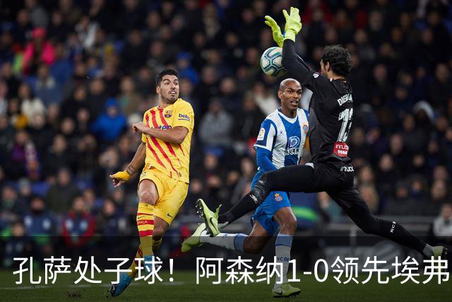 孔萨处子球！阿森纳1-0领先埃弗顿