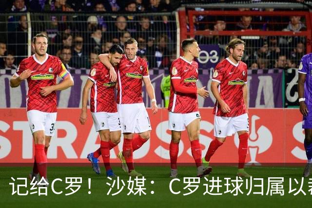 记给C罗！沙媒：C罗进球归属以裁判报告为依据，不以数据机构为准